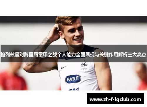 格列兹曼对阵里昂意甲之战个人能力全面展现与关键作用解析三大亮点