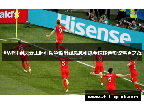 世界杯F组风云再起强队争锋出线悬念引爆全球球迷热议焦点之战 世界杯F组风云再起强队争锋出线悬念引爆全球球迷热议焦点之战