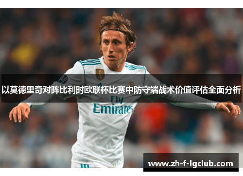 以莫德里奇对阵比利时欧联杯比赛中防守端战术价值评估全面分析