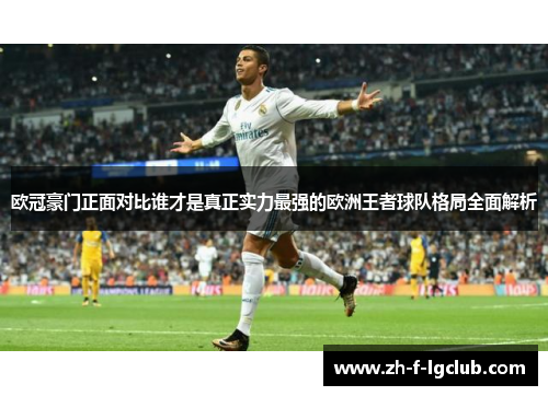 欧冠豪门正面对比谁才是真正实力最强的欧洲王者球队格局全面解析
