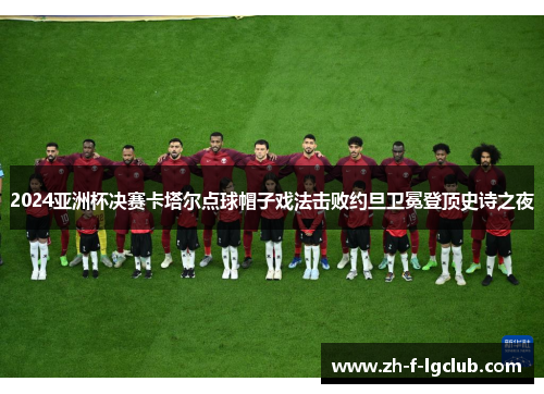 2024亚洲杯决赛卡塔尔点球帽子戏法击败约旦卫冕登顶史诗之夜