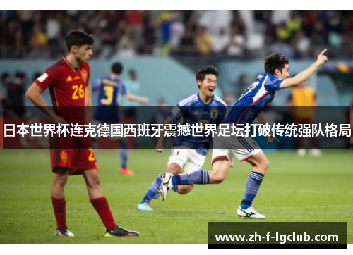 日本世界杯连克德国西班牙震撼世界足坛打破传统强队格局