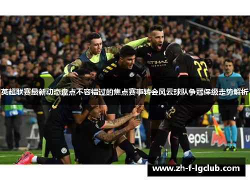 英超联赛最新动态盘点不容错过的焦点赛事转会风云球队争冠保级走势解析