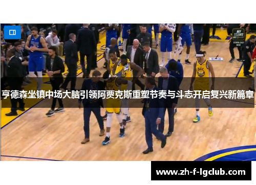 亨德森坐镇中场大脑引领阿贾克斯重塑节奏与斗志开启复兴新篇章