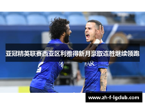 亚冠精英联赛西亚区利雅得新月豪取连胜继续领跑