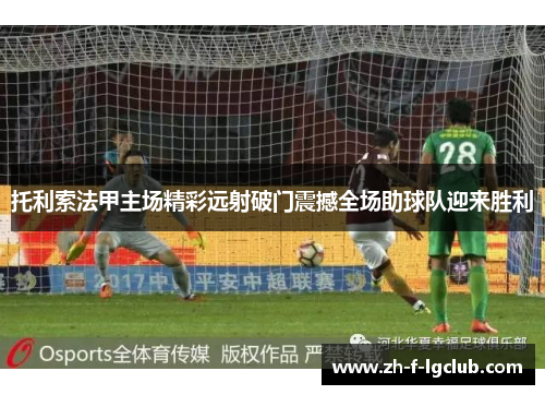托利索法甲主场精彩远射破门震撼全场助球队迎来胜利