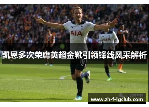 凯恩多次荣膺英超金靴引领锋线风采解析