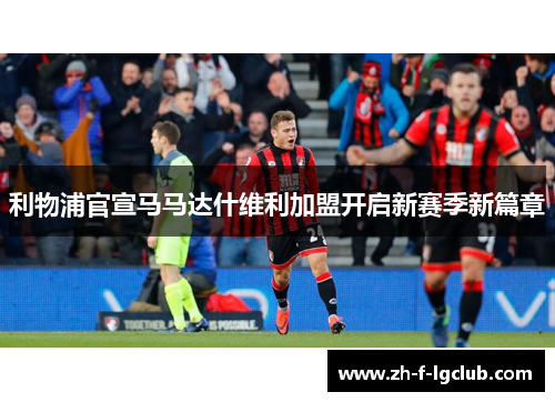 利物浦官宣马马达什维利加盟开启新赛季新篇章