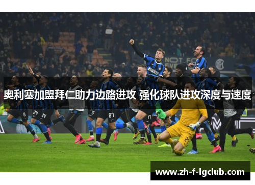 奥利塞加盟拜仁助力边路进攻 强化球队进攻深度与速度