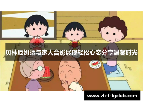 贝林厄姆晒与家人合影展现轻松心态分享温馨时光